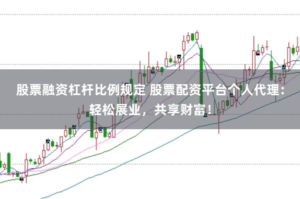 股票融资杠杆比例规定 股票配资平台个人代理：轻松展业，共享财富！