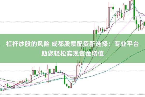杠杆炒股的风险 成都股票配资新选择：专业平台助您轻松实现资金增值
