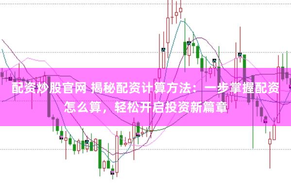 配资炒股官网 揭秘配资计算方法：一步掌握配资怎么算，轻松开启投资新篇章
