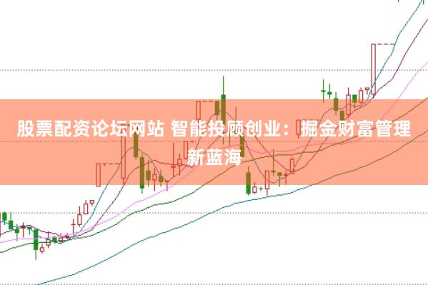 股票配资论坛网站 智能投顾创业：掘金财富管理新蓝海