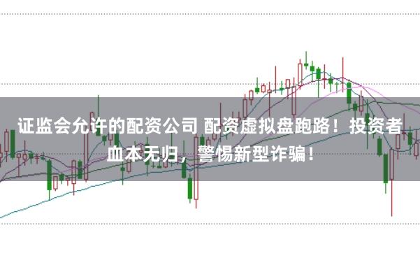 证监会允许的配资公司 配资虚拟盘跑路！投资者血本无归，警惕新型诈骗！