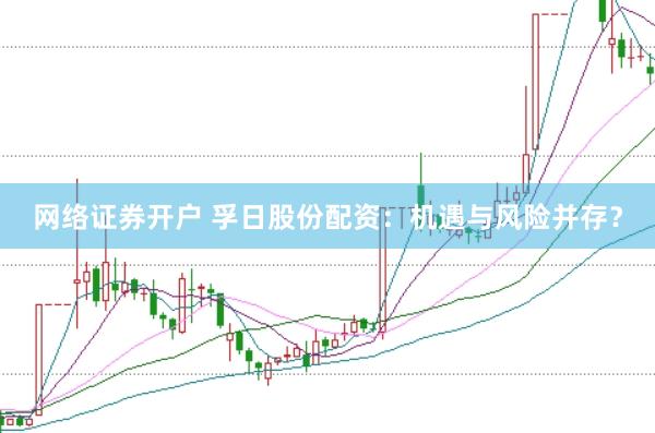 网络证券开户 孚日股份配资：机遇与风险并存？