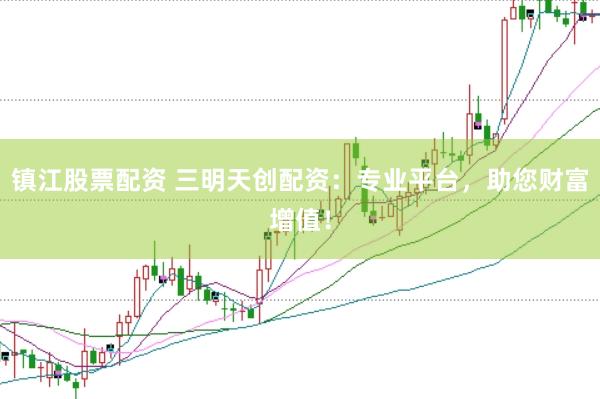 镇江股票配资 三明天创配资：专业平台，助您财富增值！