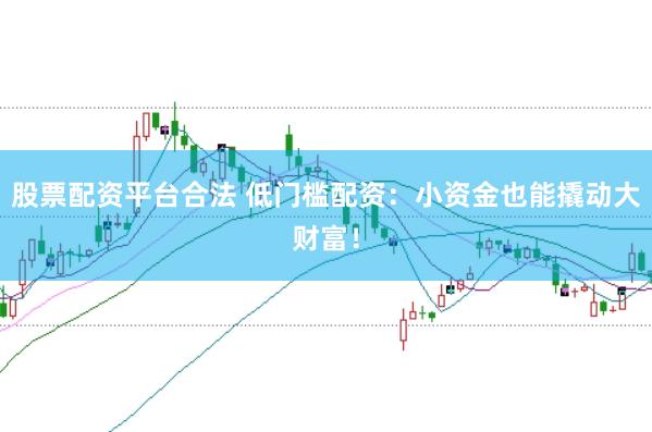 股票配资平台合法 低门槛配资：小资金也能撬动大财富！