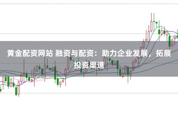 黄金配资网站 融资与配资：助力企业发展，拓展投资渠道
