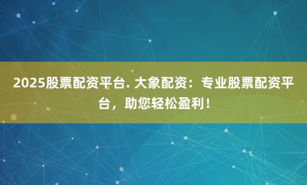 2025股票配资平台. 大象配资：专业股票配资平台，助您轻松盈利！