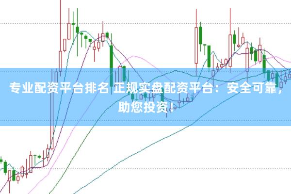 专业配资平台排名 正规实盘配资平台：安全可靠，助您投资！