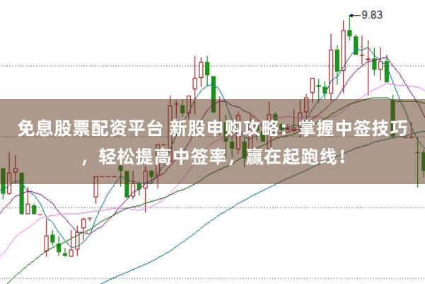 免息股票配资平台 新股申购攻略：掌握中签技巧，轻松提高中签率，赢在起跑线！