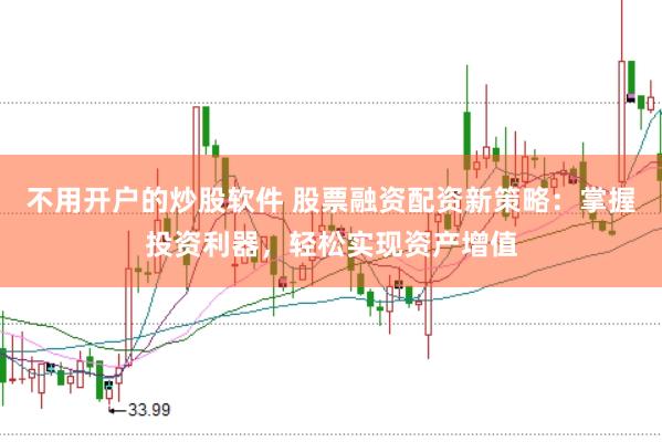 不用开户的炒股软件 股票融资配资新策略：掌握投资利器，轻松实现资产增值