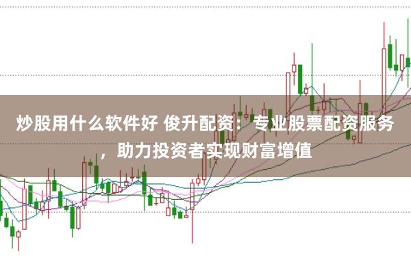 炒股用什么软件好 俊升配资：专业股票配资服务，助力投资者实现财富增值