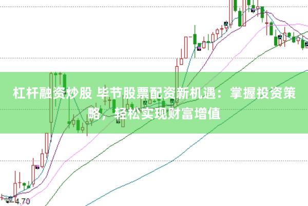 杠杆融资炒股 毕节股票配资新机遇：掌握投资策略，轻松实现财富增值