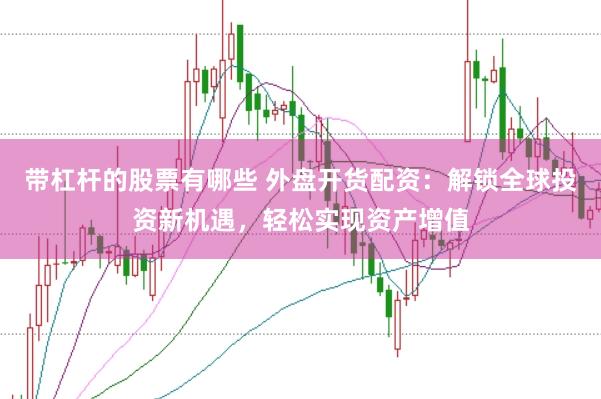 带杠杆的股票有哪些 外盘开货配资：解锁全球投资新机遇，轻松实现资产增值