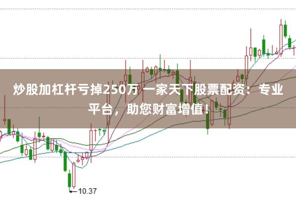 炒股加杠杆亏掉250万 一家天下股票配资：专业平台，助您财富增值！