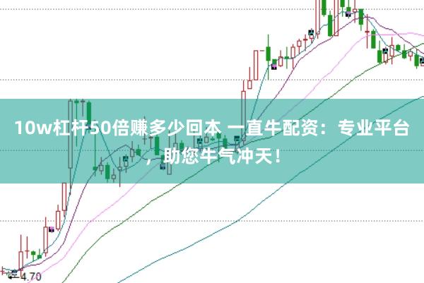 10w杠杆50倍赚多少回本 一直牛配资：专业平台，助您牛气冲天！