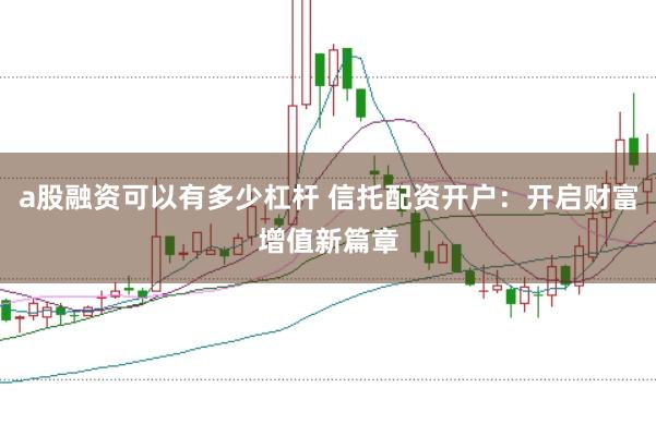 a股融资可以有多少杠杆 信托配资开户：开启财富增值新篇章