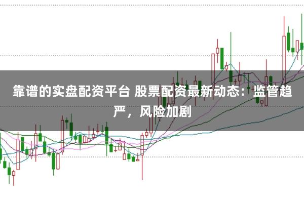 靠谱的实盘配资平台 股票配资最新动态：监管趋严，风险加剧