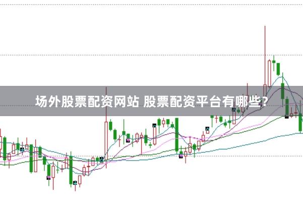 场外股票配资网站 股票配资平台有哪些？