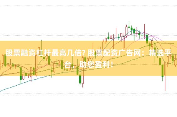 股票融资杠杆最高几倍? 股票配资广告网：精选平台，助您盈利！