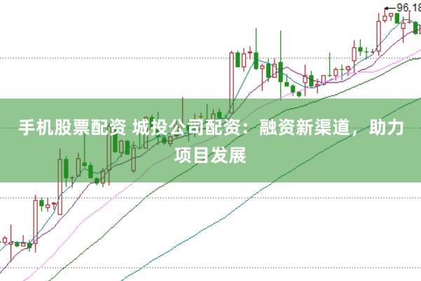 手机股票配资 城投公司配资：融资新渠道，助力项目发展