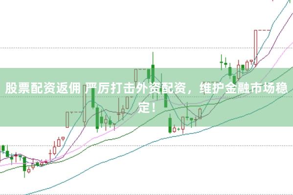 股票配资返佣 严厉打击外资配资，维护金融市场稳定！