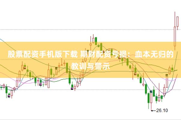 股票配资手机版下载 期财配资亏损：血本无归的教训与警示
