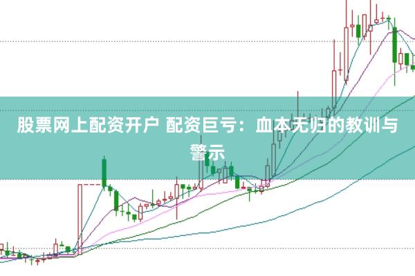 股票网上配资开户 配资巨亏：血本无归的教训与警示