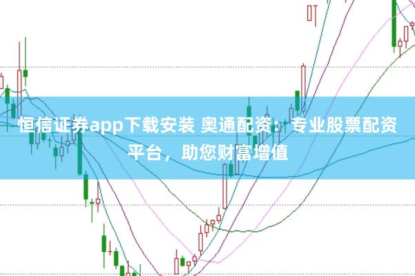 恒信证券app下载安装 奥通配资：专业股票配资平台，助您财富增值