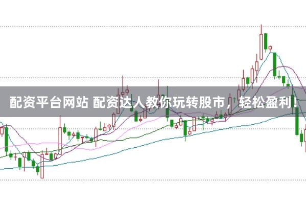 配资平台网站 配资达人教你玩转股市，轻松盈利！
