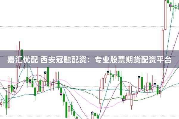 嘉汇优配 西安冠融配资：专业股票期货配资平台