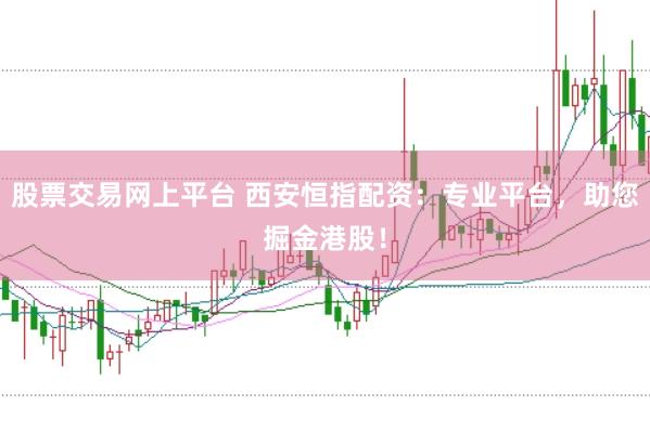 股票交易网上平台 西安恒指配资：专业平台，助您掘金港股！