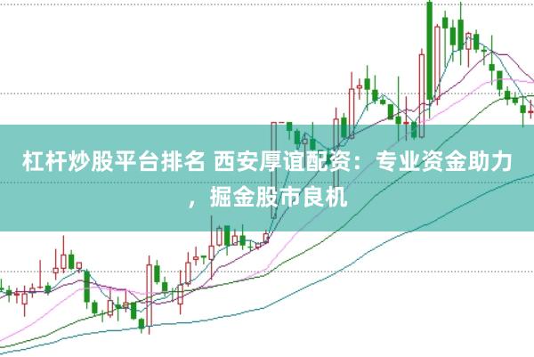 杠杆炒股平台排名 西安厚谊配资：专业资金助力，掘金股市良机