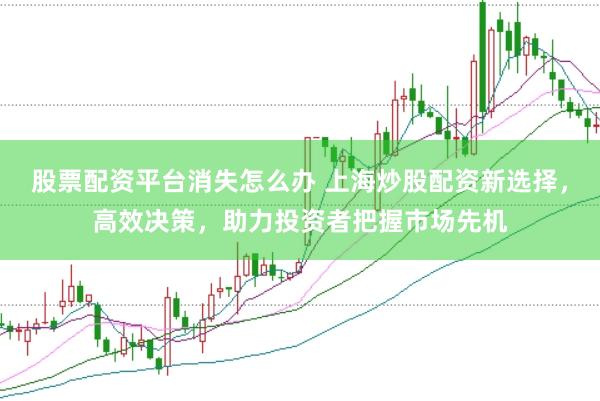 股票配资平台消失怎么办 上海炒股配资新选择，高效决策，助力投资者把握市场先机