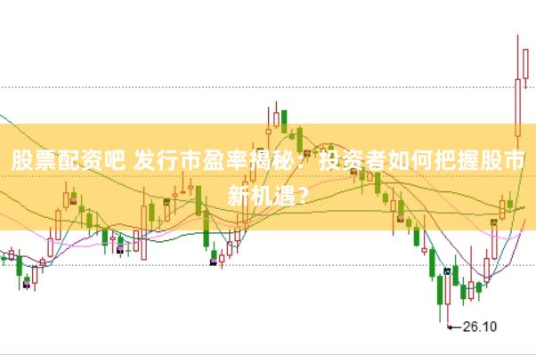 股票配资吧 发行市盈率揭秘：投资者如何把握股市新机遇？