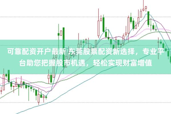 可靠配资开户最新 东莞股票配资新选择，专业平台助您把握股市机遇，轻松实现财富增值
