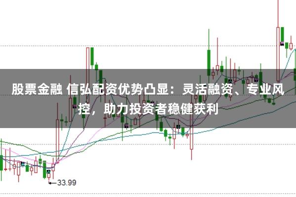 股票金融 信弘配资优势凸显：灵活融资、专业风控，助力投资者稳健获利