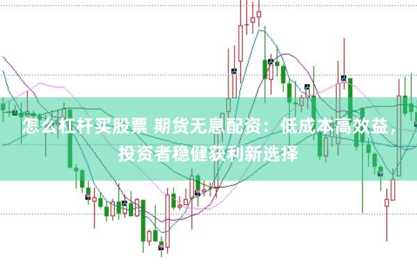 怎么杠杆买股票 期货无息配资：低成本高效益，投资者稳健获利新选择