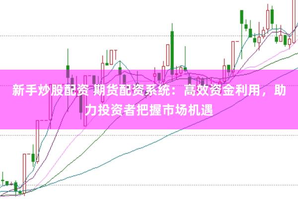 新手炒股配资 期货配资系统：高效资金利用，助力投资者把握市场机遇