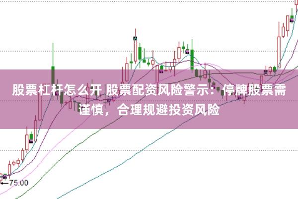 股票杠杆怎么开 股票配资风险警示：停牌股票需谨慎，合理规避投资风险