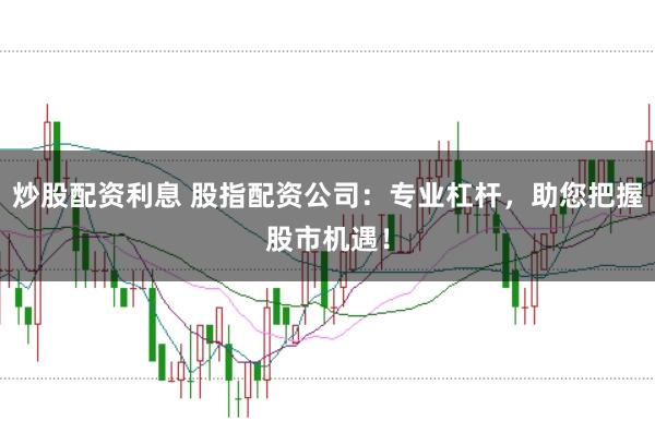 炒股配资利息 股指配资公司：专业杠杆，助您把握股市机遇！