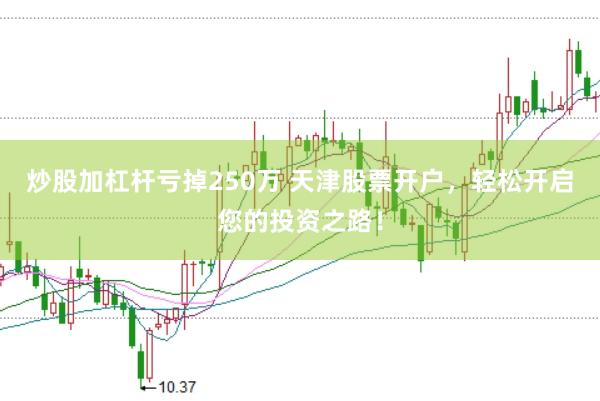 炒股加杠杆亏掉250万 天津股票开户，轻松开启您的投资之路！