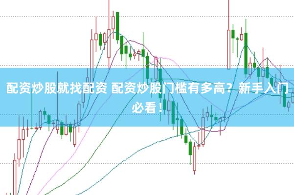 配资炒股就找配资 配资炒股门槛有多高？新手入门必看！