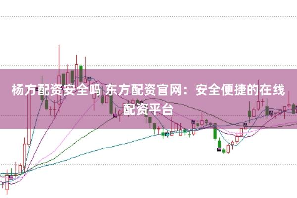 杨方配资安全吗 东方配资官网：安全便捷的在线配资平台
