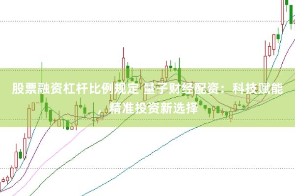 股票融资杠杆比例规定 量子财经配资：科技赋能，精准投资新选择