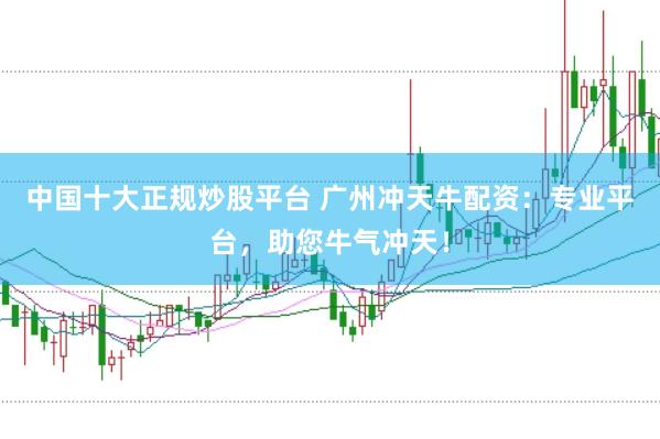 中国十大正规炒股平台 广州冲天牛配资：专业平台，助您牛气冲天！