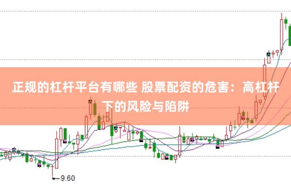 正规的杠杆平台有哪些 股票配资的危害：高杠杆下的风险与陷阱