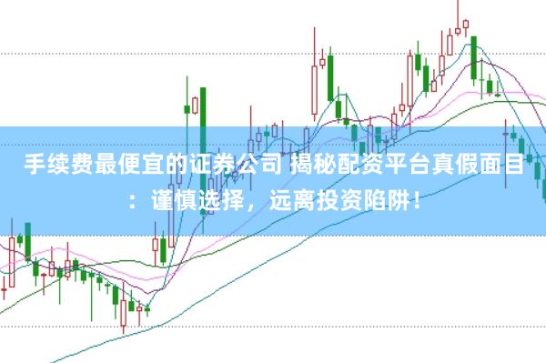 手续费最便宜的证券公司 揭秘配资平台真假面目：谨慎选择，远离投资陷阱！
