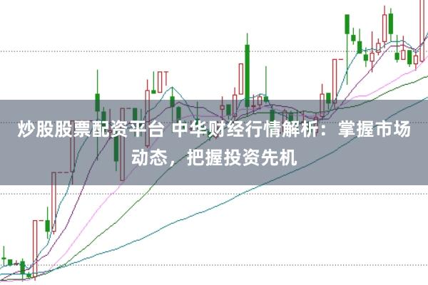 炒股股票配资平台 中华财经行情解析：掌握市场动态，把握投资先机