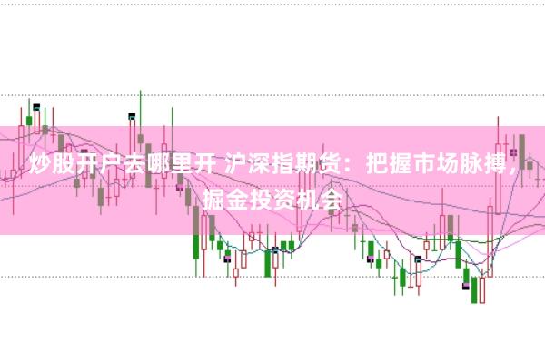 炒股开户去哪里开 沪深指期货：把握市场脉搏，掘金投资机会