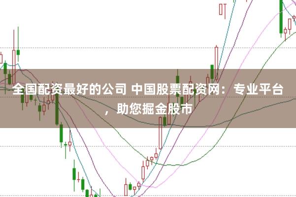 全国配资最好的公司 中国股票配资网：专业平台，助您掘金股市