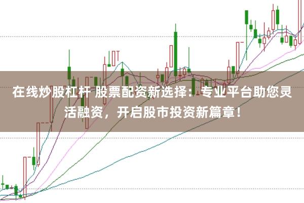 在线炒股杠杆 股票配资新选择：专业平台助您灵活融资，开启股市投资新篇章！